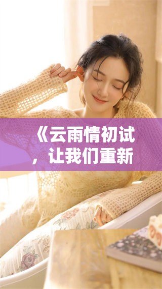 《云雨情初试，让我们重新探索这段故事的深意与魅力》