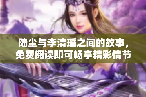 陆尘与李清瑶之间的故事，免费阅读即可畅享精彩情节
