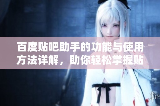 百度贴吧助手的功能与使用方法详解，助你轻松掌握贴吧运营技巧