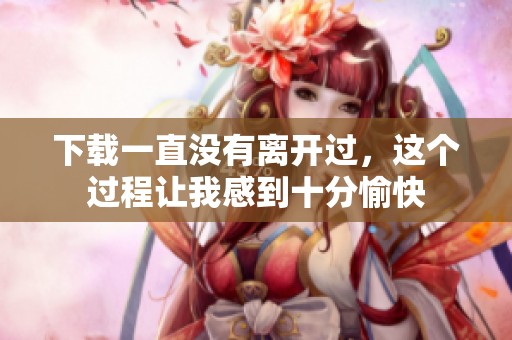 下载一直没有离开过，这个过程让我感到十分愉快