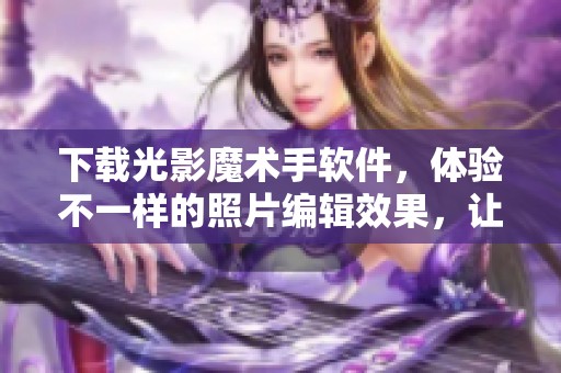 下载光影魔术手软件，体验不一样的照片编辑效果，让你的照片更精彩