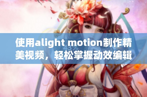 使用alight motion制作精美视频，轻松掌握动效编辑技巧与创意方法