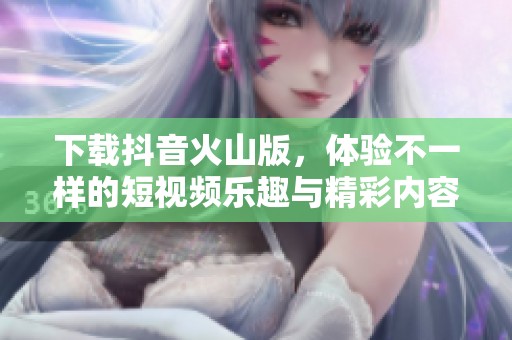 下载抖音火山版，体验不一样的短视频乐趣与精彩内容