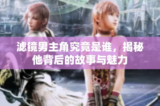 滤镜男主角究竟是谁，揭秘他背后的故事与魅力