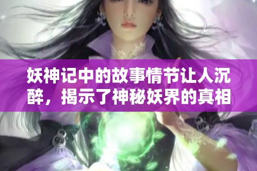妖神记中的故事情节让人沉醉，揭示了神秘妖界的真相与冒险旅程