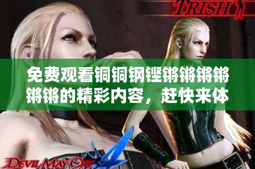 免费观看铜铜钢铿锵锵锵锵锵锵的精彩内容，赶快来体验吧