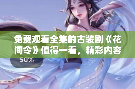 免费观看全集的古装剧《花间令》值得一看，精彩内容不容错过
