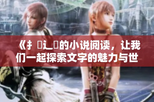《扌喿辶畐的小说阅读，让我们一起探索文字的魅力与世界》