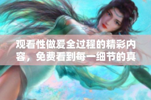 观看性做爰全过程的精彩内容，免费看到每一细节的真实体验！