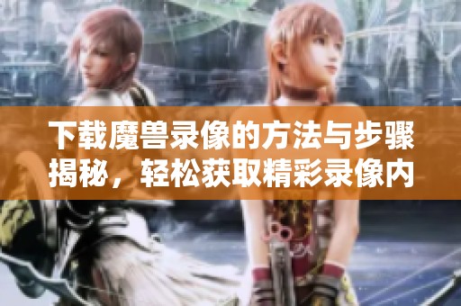 下载魔兽录像的方法与步骤揭秘，轻松获取精彩录像内容！