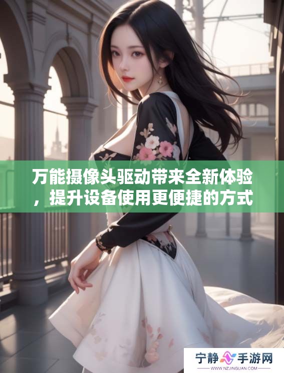 万能摄像头驱动带来全新体验，提升设备使用更便捷的方式