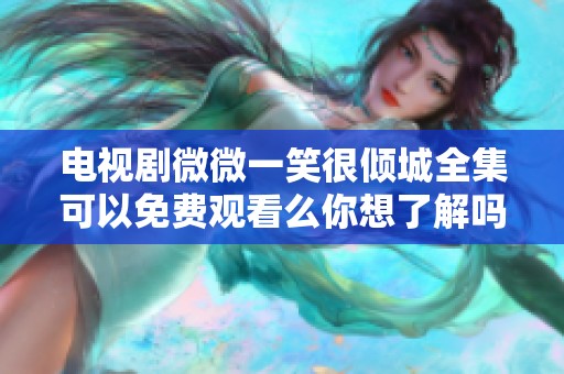 电视剧微微一笑很倾城全集可以免费观看么你想了解吗