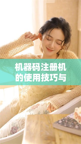 机器码注册机的使用技巧与注意事项，你知道吗？探索机器码注册机的功能和应用。