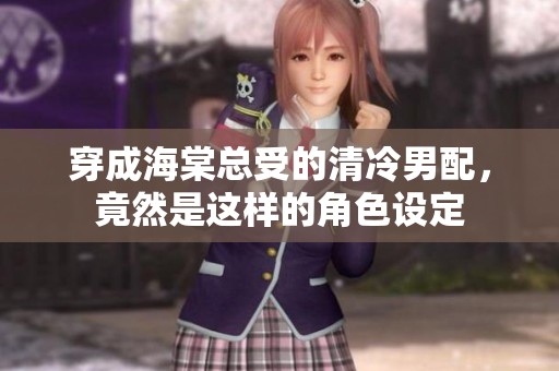 穿成海棠总受的清冷男配，竟然是这样的角色设定