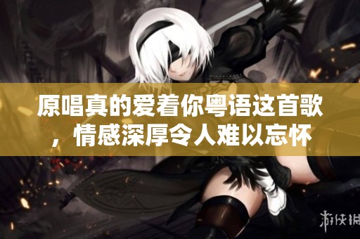 原唱真的爱着你粤语这首歌，情感深厚令人难以忘怀