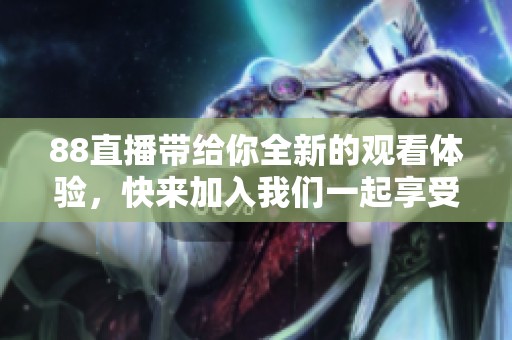 88直播带给你全新的观看体验，快来加入我们一起享受直播乐趣吧