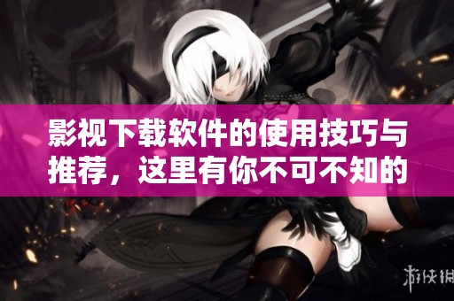 影视下载软件的使用技巧与推荐，这里有你不可不知的信息