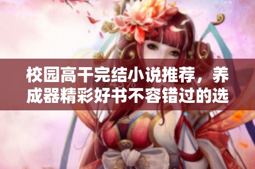 校园高干完结小说推荐，养成器精彩好书不容错过的选择