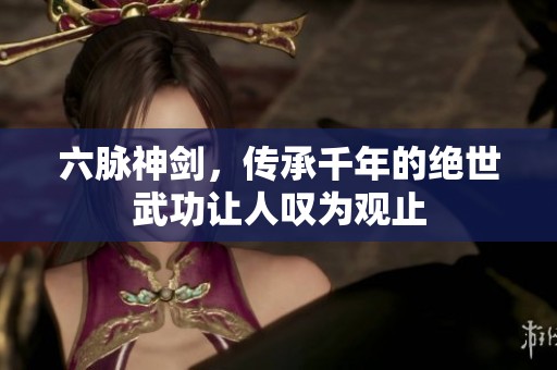 六脉神剑，传承千年的绝世武功让人叹为观止