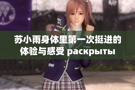 苏小雨身体里第一次挺进的体验与感受 раскрыты