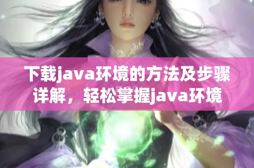 下载j**a环境的方法及步骤详解，轻松掌握j**a环境下载技巧