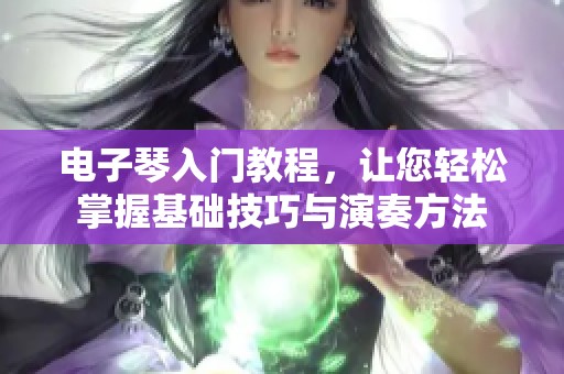 电子琴入门教程，让您轻松掌握基础技巧与演奏方法