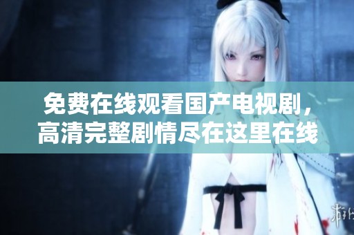免费在线观看国产电视剧，高清完整剧情尽在这里在线看