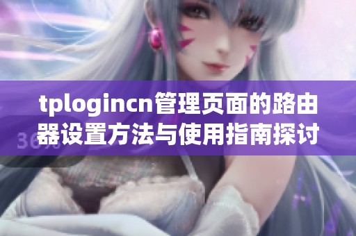 tplogincn管理页面的路由器设置方法与使用指南探讨