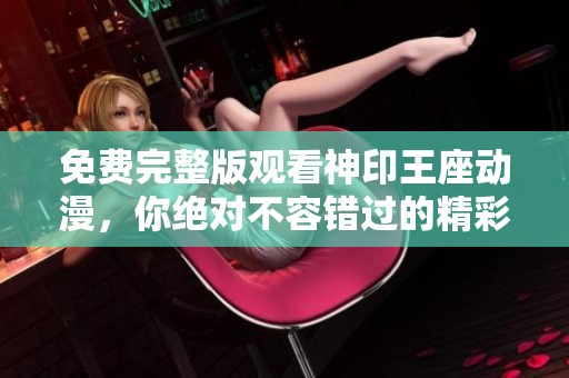 免费完整版观看神印王座动漫，你绝对不容错过的精彩内容！
