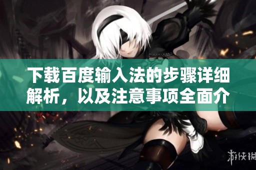 下载百度输入法的步骤详细解析，以及注意事项全面介绍