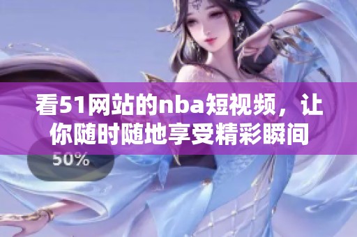 看51网站的nba短视频，让你随时随地享受精彩瞬间
