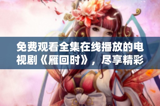 免费观看全集在线播放的电视剧《雁回时》，尽享精彩剧集！