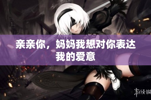 亲亲你，妈妈我想对你表达我的爱意