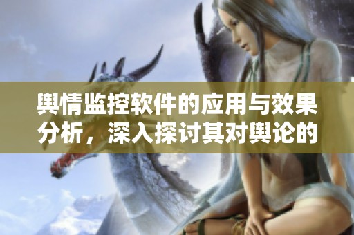 舆情监控软件的应用与效果分析，深入探讨其对舆论的影响与价值