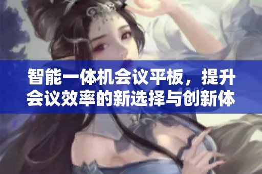 智能一体机会议平板，提升会议效率的新选择与创新体验