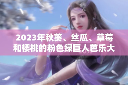 2023年秋葵、丝瓜、草莓和樱桃的粉色绿巨人芭乐大集合