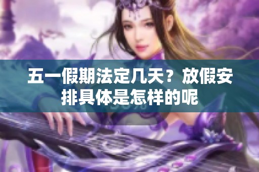 五一假期法定几天？放假安排具体是怎样的呢