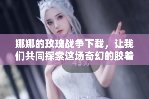 娜娜的玫瑰战争下载，让我们共同探索这场奇幻的胶着对决吧