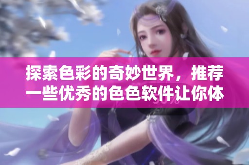 探索色彩的奇妙世界，推荐一些优秀的色色软件让你体验不一样的视觉享受