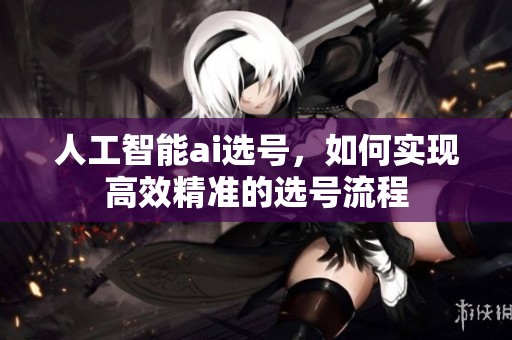 人工智能ai选号，如何实现高效精准的选号流程