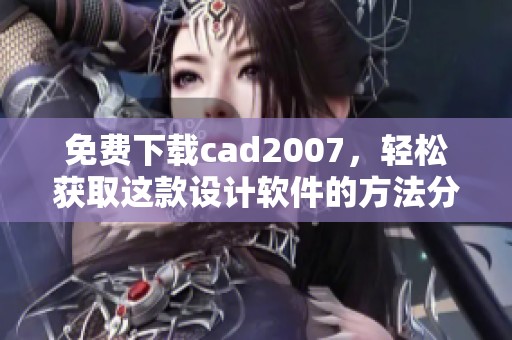 免费下载cad2007，轻松获取这款设计软件的方法分享