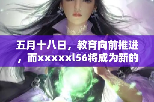 **十八日，教育向前推进，而xxxxxl56将成为新的里程碑