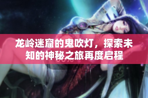 龙岭迷窟的鬼吹灯，探索未知的神秘之旅再度启程
