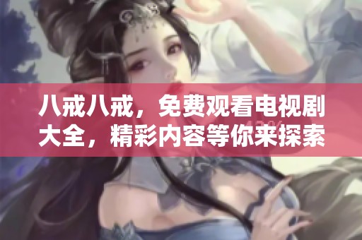 八戒八戒，免费观看电视剧大全，精彩内容等你来探索！
