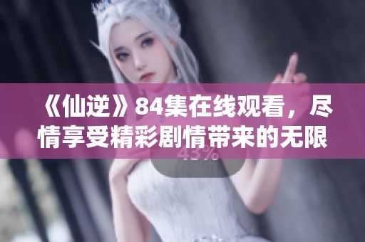 《仙逆》84集在线观看，尽情享受精彩剧情带来的无限魅力欢乐！