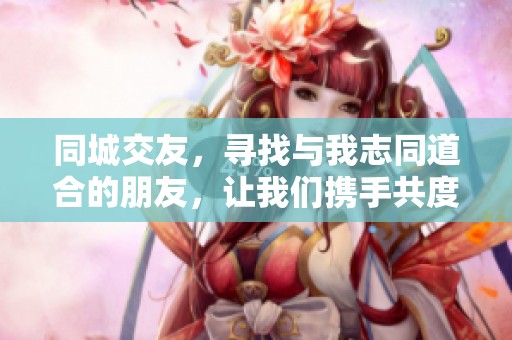 同城交友，寻找与我志同道合的朋友，让我们携手共度美好时光!