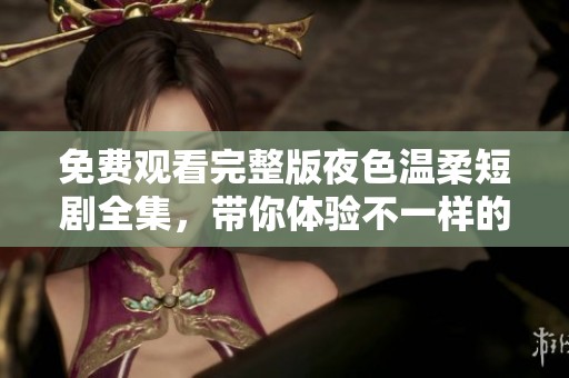 免费观看完整版夜色温柔短剧全集，带你体验不一样的夜晚故事