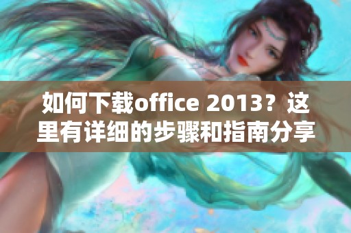 如何下载office 2013？这里有详细的步骤和指南分享给你。