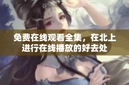 免费在线观看全集，在北上进行在线播放的好去处