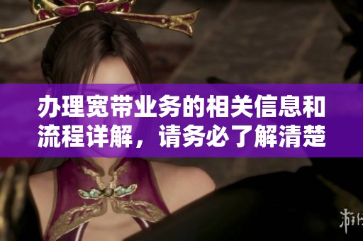 办理宽带业务的相关信息和流程详解，请务必了解清楚再行动